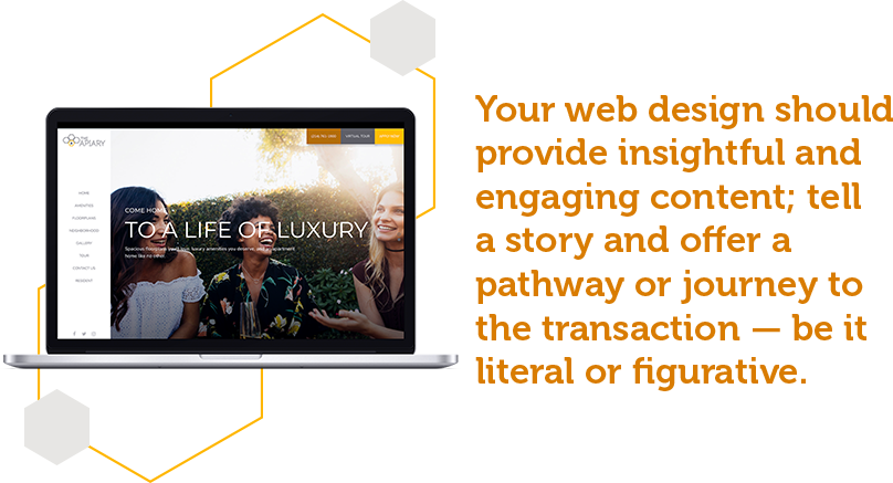 Your apartment web design should provide insightful and engaging content; tell a story and offer a pathway or journey to the transaction, be it literal or figurative.