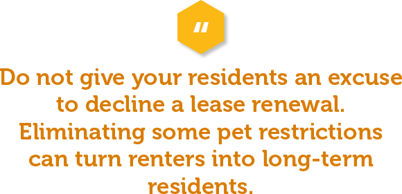 Do not give your residents any excuse to not re-sign with your property. Eliminating some pet restrictions (especially for residents you trust) can turn renters into long-term residents