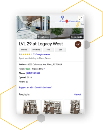 Your business listing can include important details about your property, such as your hours of operation, contact information, website URL, available floorplans, and more. You can also use a Google Business Profile to post updates and special offers, which will appear in your listing whenever someone searches for your property on Google.
