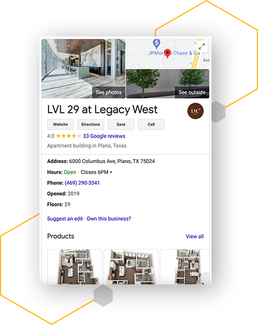 Your business listing can include important details about your property, such as your hours of operation, contact information, website URL, available floorplans, and more. You can also use a Google Business Profile to post updates and special offers, which will appear in your listing whenever someone searches for your property on Google. 
