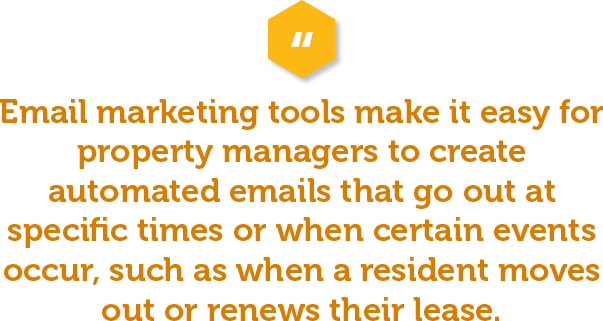 Additionally, emails have high open rates so it’s an excellent way to reach a large number of people quickly. Email marketing tools make it easy for property managers to create automated emails that go out at specific times or when certain events occur, such as when a resident moves out or renews their lease.