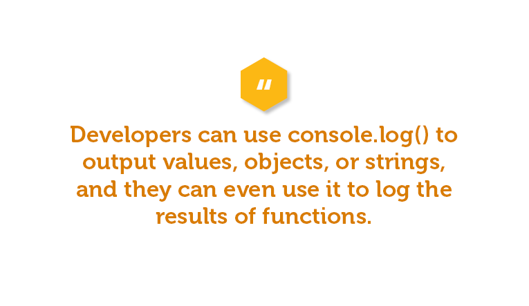 Developers can use console.log() to output values, objects, or strings, and they can even use it to log the results of functions. By using console.log(), developers can quickly and easily identify problems in their code and fix them.