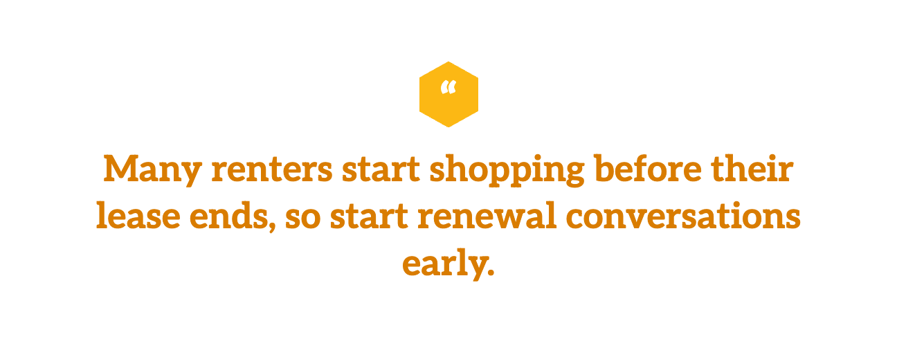 Many renters start shopping before their lease ends, so start renewal conversations early.